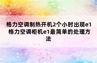 格力空调制热开机2个小时出现e1 格力空调柜机e1最简单的处理方法